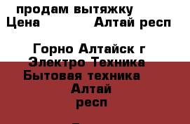 продам вытяжку CATA › Цена ­ 2 000 - Алтай респ., Горно-Алтайск г. Электро-Техника » Бытовая техника   . Алтай респ.,Горно-Алтайск г.